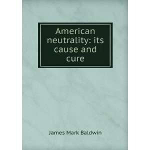 American Neutrality its Cause ans Cure James Mark Baldwin  