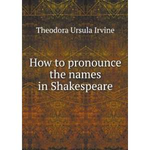   to pronounce the names in Shakespeare Theodora Ursula Irvine Books