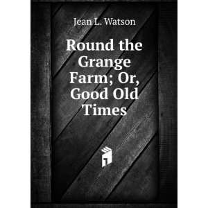  Round the Grange Farm; Or, Good Old Times Jean L. Watson 