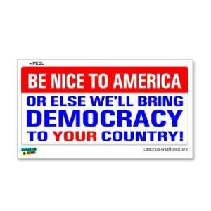  Be Nice To America Or Else Well Bring Democracy To Your 