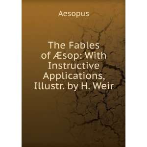    With Instructive Applications, Illustr. by H. Weir Aesopus Books
