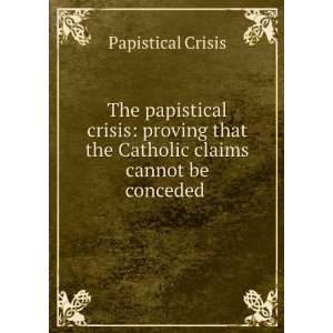 Papistical Crisis Proving That the Catholic Claims Cannot Be Conceded 