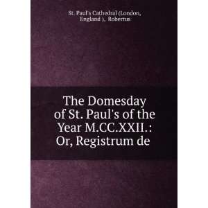 The Domesday of St. Pauls of the Year M.CC.XXII. Or, Registrum de .