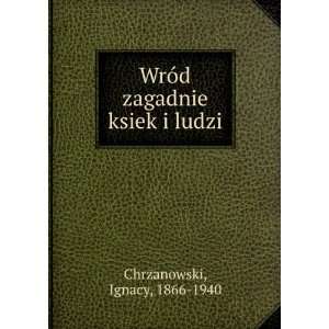  WrÃ³d zagadnie ksiek i ludzi Ignacy, 1866 1940 