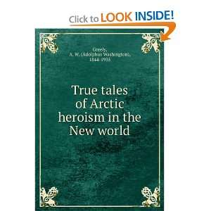  True tales of Arctic heroism in the New world A. W 