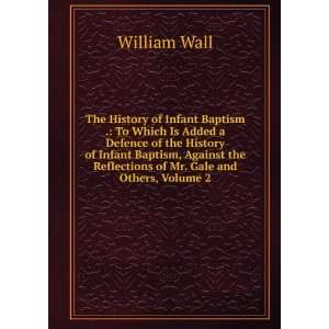 The History of Infant Baptism . To Which Is Added a Defence of the 