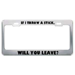  If I Throw A Stick, Will You Leave? Metal License Plate 